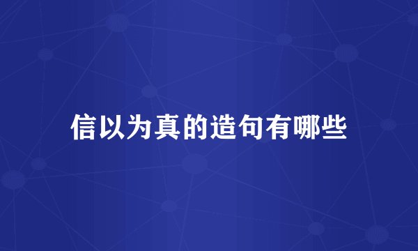 信以为真的造句有哪些