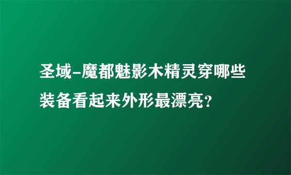 圣域-魔都魅影木精灵穿哪些装备看起来外形最漂亮？