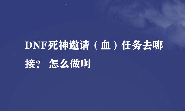 DNF死神邀请（血）任务去哪接？ 怎么做啊