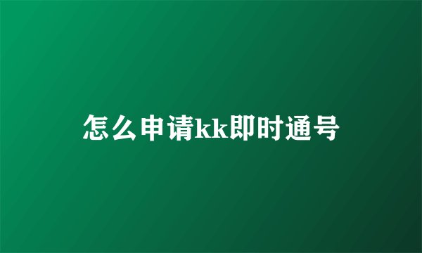 怎么申请kk即时通号