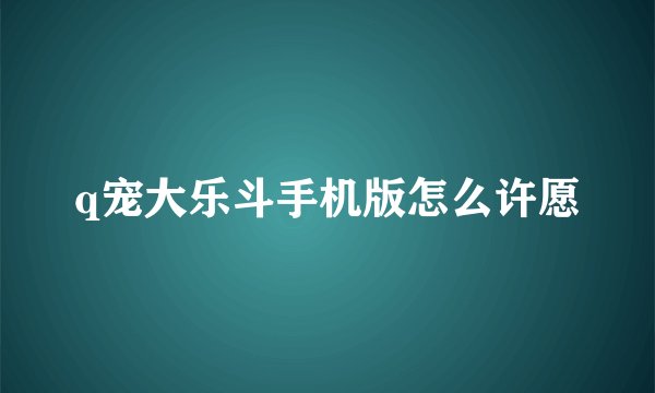 q宠大乐斗手机版怎么许愿