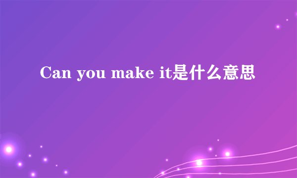 Can you make it是什么意思