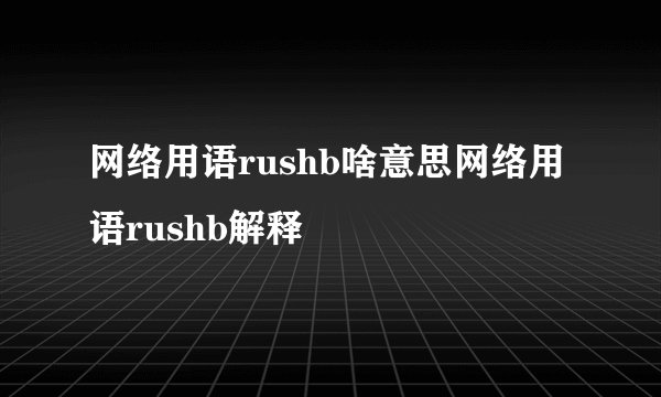 网络用语rushb啥意思网络用语rushb解释