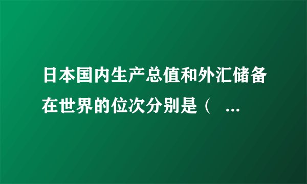 日本国内生产总值和外汇储备在世界的位次分别是（  ）A第一位B第二位C第三位D第四位