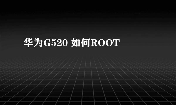华为G520 如何ROOT