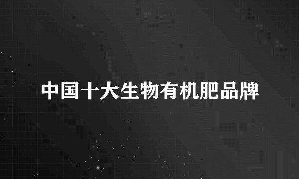 中国十大生物有机肥品牌