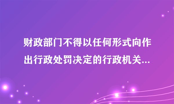 财政部门不得以任何形式向作出行政处罚决定的行政机关返还什么?