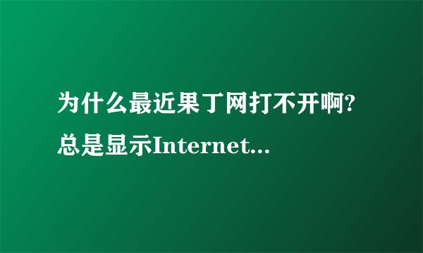 为什么最近果丁网打不开啊?总是显示Internet Explorer 无法显示该网页,是我电脑的问题吗?可是我用同学的