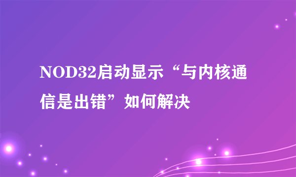 NOD32启动显示“与内核通信是出错”如何解决