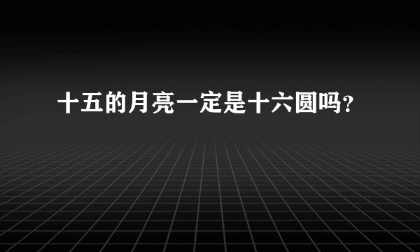 十五的月亮一定是十六圆吗？