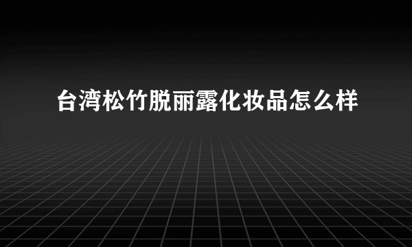 台湾松竹脱丽露化妆品怎么样