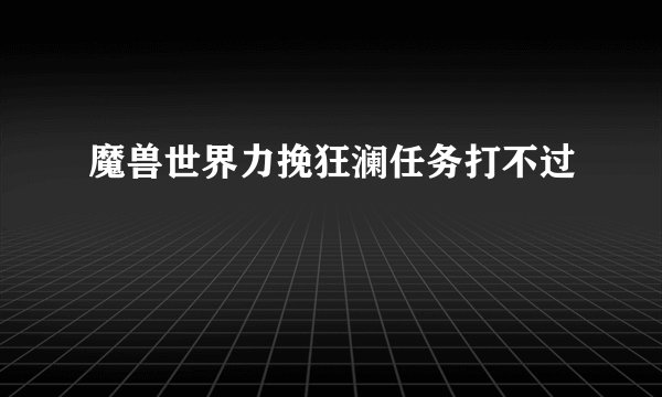 魔兽世界力挽狂澜任务打不过