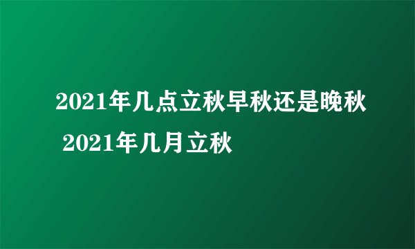 2021年几点立秋早秋还是晚秋 2021年几月立秋