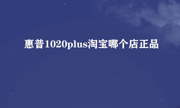 惠普1020plus淘宝哪个店正品