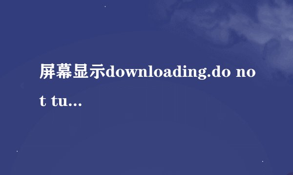 屏幕显示downloading.do not turn off target什么意思