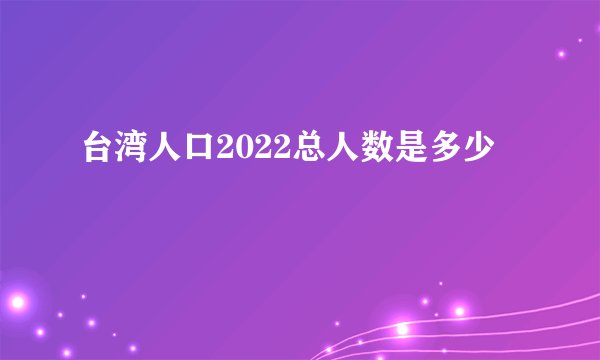 台湾人口2022总人数是多少