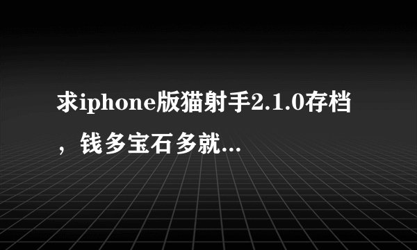 求iphone版猫射手2.1.0存档，钱多宝石多就可以，ios系统哦，有的发350073003@qq.com！谢谢好人啊！