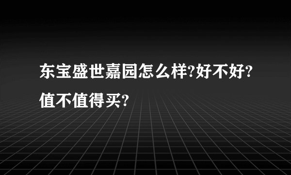 东宝盛世嘉园怎么样?好不好?值不值得买?