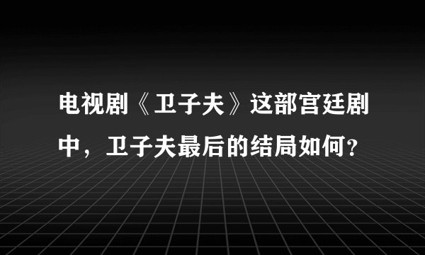 电视剧《卫子夫》这部宫廷剧中，卫子夫最后的结局如何？