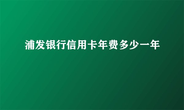 浦发银行信用卡年费多少一年