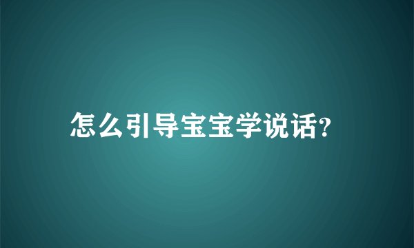 怎么引导宝宝学说话？