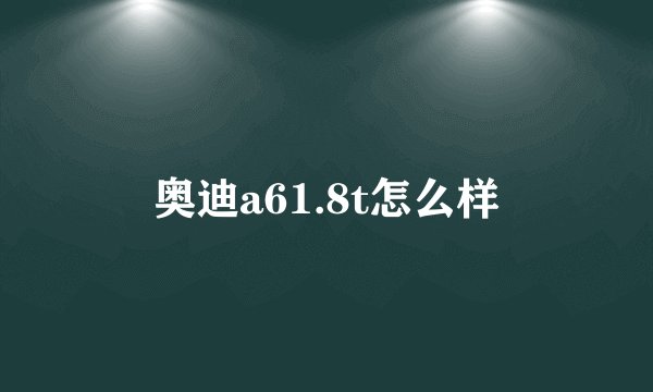 奥迪a61.8t怎么样