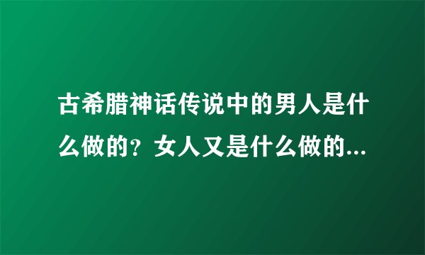 古希腊神话传说中的男人是什么做的？女人又是什么做的？男人的使命是什么？