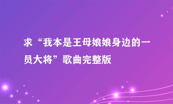 求“我本是王母娘娘身边的一员大将”歌曲完整版