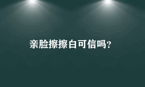亲脸擦擦白可信吗？