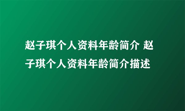 赵子琪个人资料年龄简介 赵子琪个人资料年龄简介描述