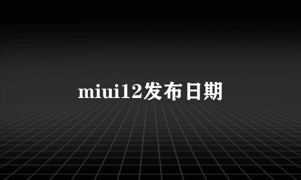miui12发布日期