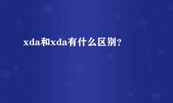 xda和xda有什么区别？