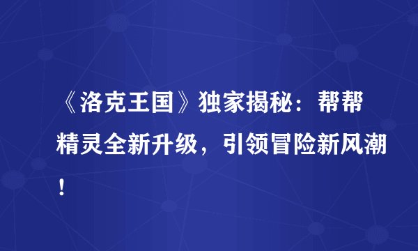 《洛克王国》独家揭秘：帮帮精灵全新升级，引领冒险新风潮！