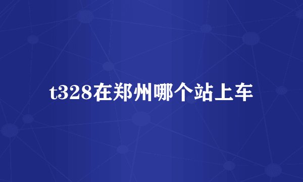 t328在郑州哪个站上车