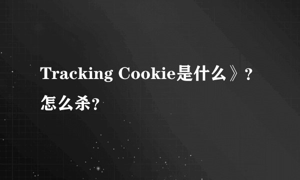 Tracking Cookie是什么》？怎么杀？