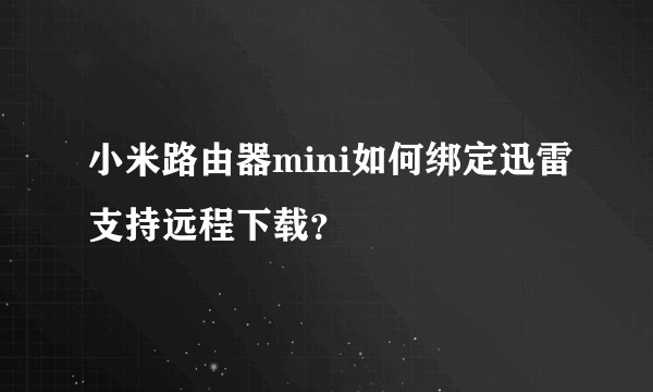 小米路由器mini如何绑定迅雷支持远程下载？