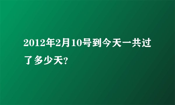 2012年2月10号到今天一共过了多少天？