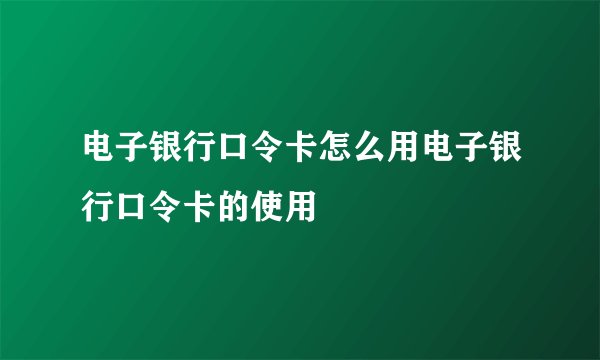电子银行口令卡怎么用电子银行口令卡的使用