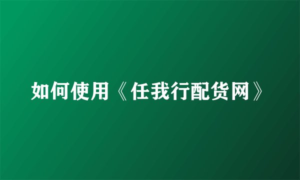 如何使用《任我行配货网》