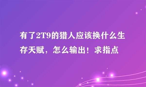 有了2T9的猎人应该换什么生存天赋，怎么输出！求指点
