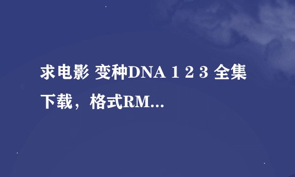 求电影 变种DNA 1 2 3 全集下载，格式RMVB 高清！