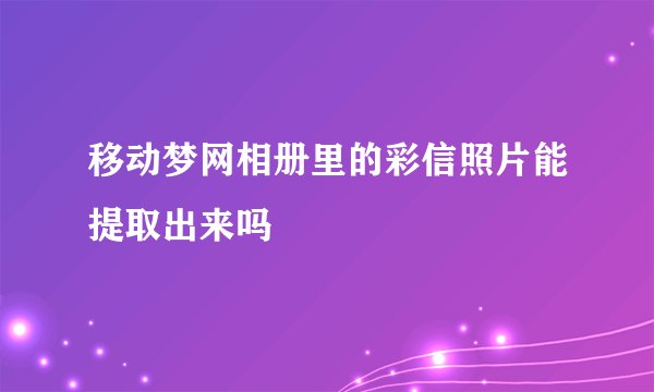 移动梦网相册里的彩信照片能提取出来吗