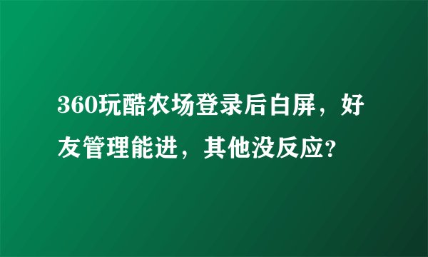 360玩酷农场登录后白屏，好友管理能进，其他没反应？