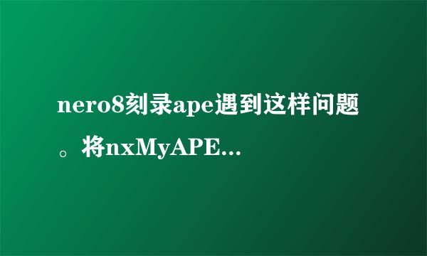 nero8刻录ape遇到这样问题。将nxMyAPE.dll插件放到c/pr../com../nero/audio..以后，有的ape能刻录，