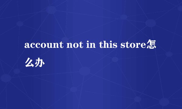 account not in this store怎么办