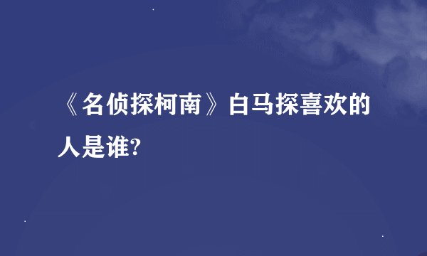 《名侦探柯南》白马探喜欢的人是谁?