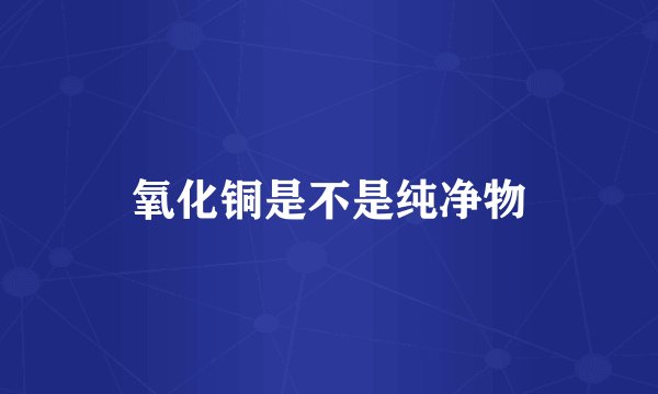 氧化铜是不是纯净物