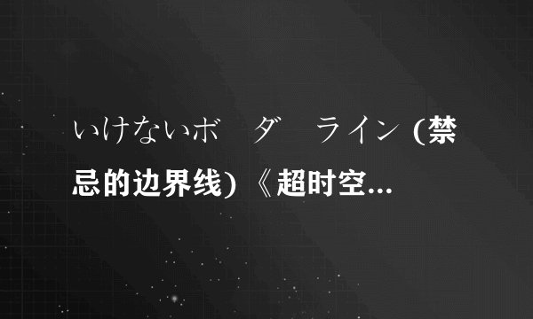 いけないボーダーライン (禁忌的边界线) 《超时空要塞Δ》将罗马音和原文相间的匹配起来