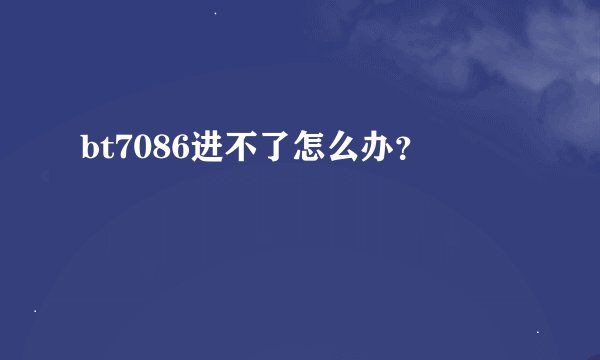 bt7086进不了怎么办？