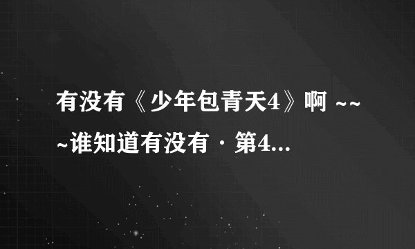 有没有《少年包青天4》啊 ~~~谁知道有没有·第4部，出来的大概时间~~~~~~